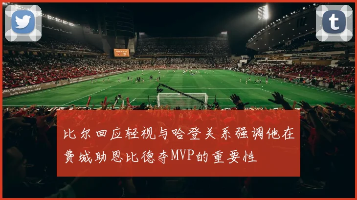 比尔回应轻视与哈登关系强调他在费城助恩比德夺MVP的重要性
