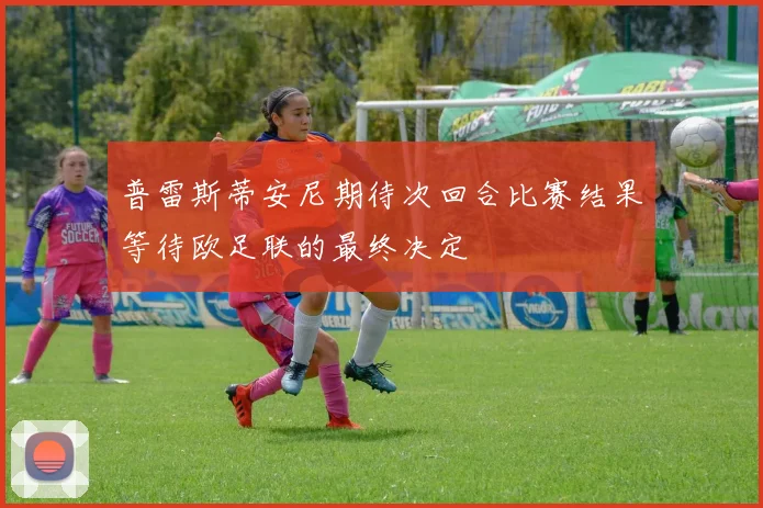 普雷斯蒂安尼期待次回合比赛结果等待欧足联的最终决定