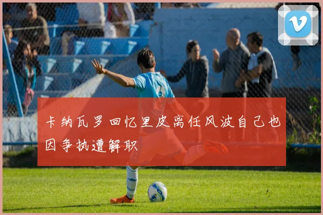 卡纳瓦罗回忆里皮离任风波自己也因争执遭解职