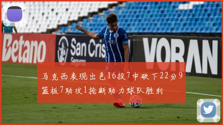 马克西表现出色16投7中砍下22分9篮板7助攻1抢断助力球队胜利