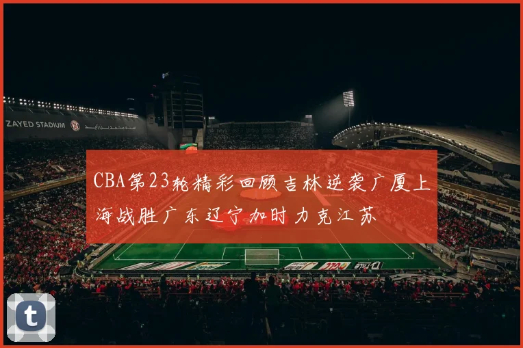 CBA第23轮精彩回顾吉林逆袭广厦上海战胜广东辽宁加时力克江苏