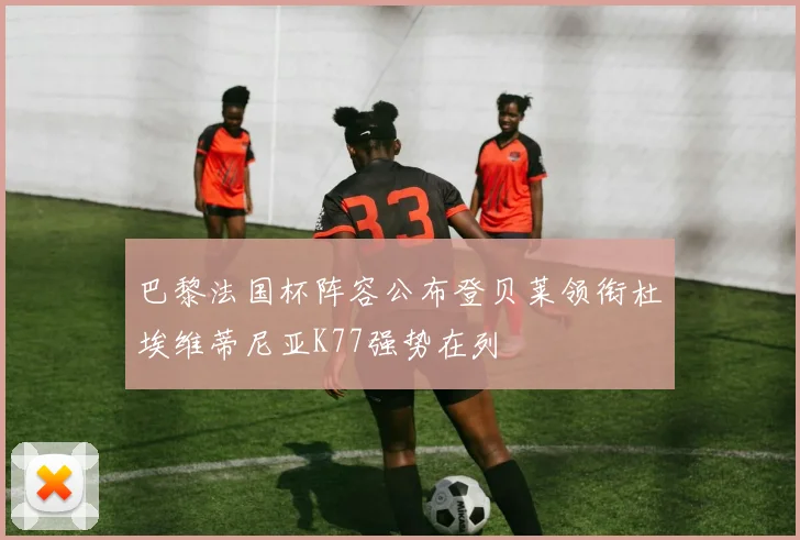 巴黎法国杯阵容公布登贝莱领衔杜埃维蒂尼亚K77强势在列