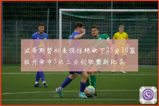 波蒂斯替补表现惊艳砍下25分10篮板并命中5记三分创联盟新纪录