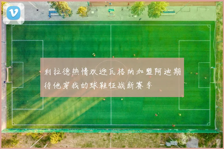 利拉德热情欢迎瓦格纳加盟阿迪期待他穿我的球鞋征战新赛季