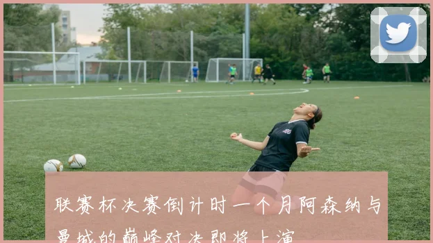 联赛杯决赛倒计时一个月阿森纳与曼城的巅峰对决即将上演