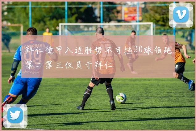 拜仁德甲八连胜势不可挡30球领跑第二第三仅负于拜仁