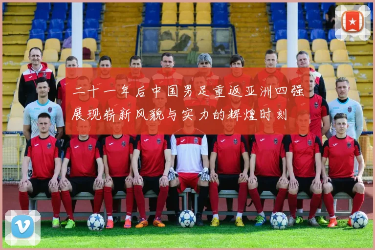二十一年后中国男足重返亚洲四强展现崭新风貌与实力的辉煌时刻