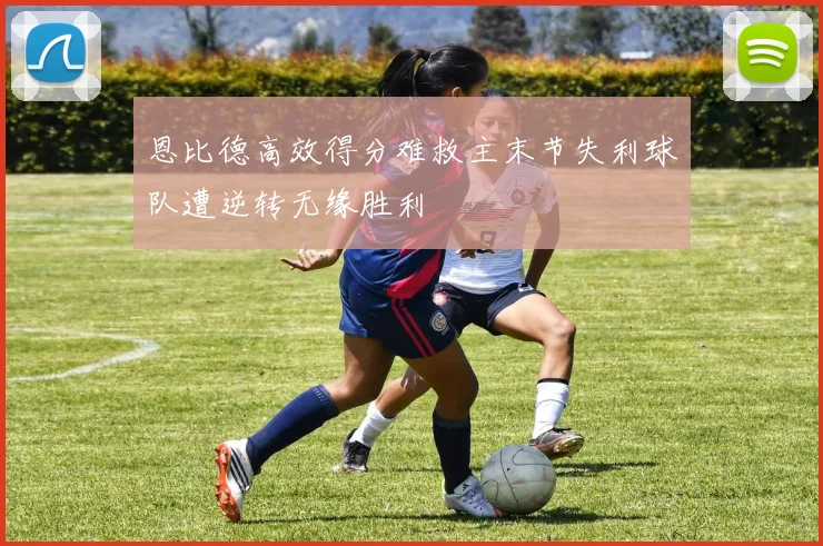 恩比德高效得分难救主末节失利球队遭逆转无缘胜利