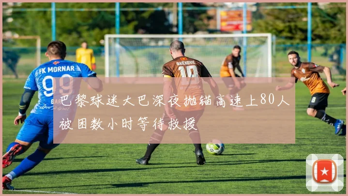 巴黎球迷大巴深夜抛锚高速上80人被困数小时等待救援