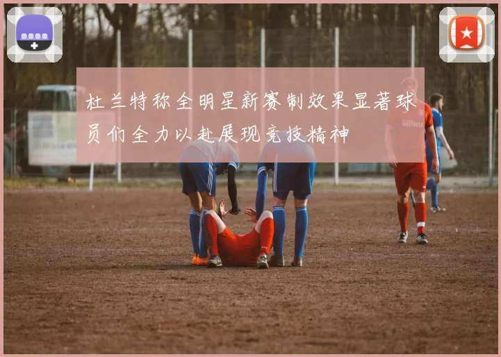 杜兰特称全明星新赛制效果显著球员们全力以赴展现竞技精神