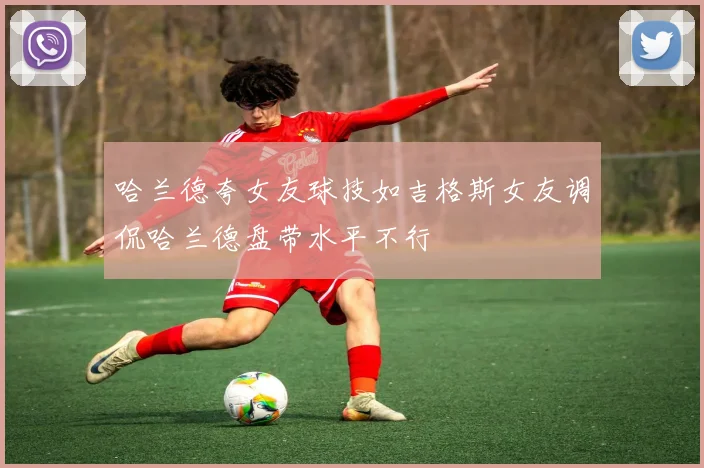 哈兰德夸女友球技如吉格斯女友调侃哈兰德盘带水平不行