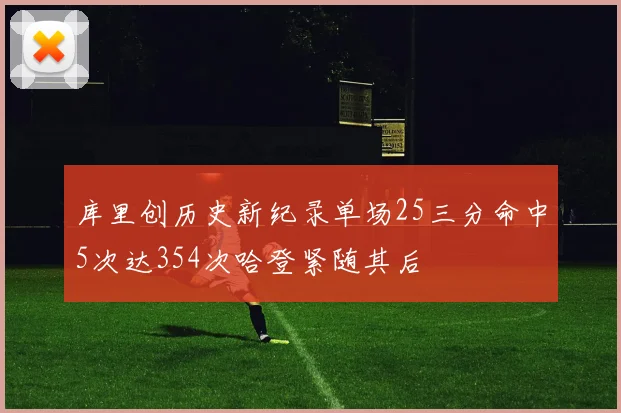 库里创历史新纪录单场25三分命中5次达354次哈登紧随其后