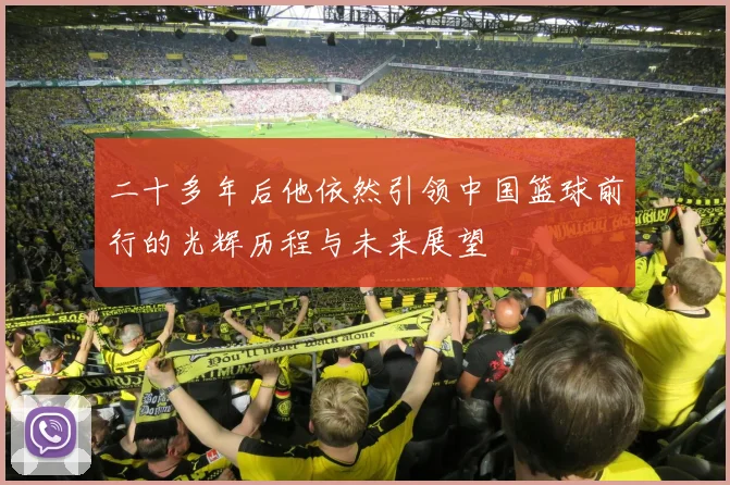 二十多年后他依然引领中国篮球前行的光辉历程与未来展望
