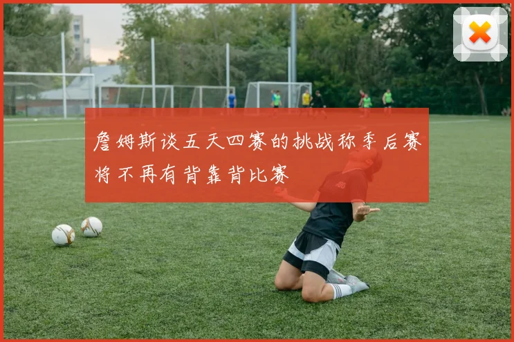詹姆斯谈五天四赛的挑战称季后赛将不再有背靠背比赛