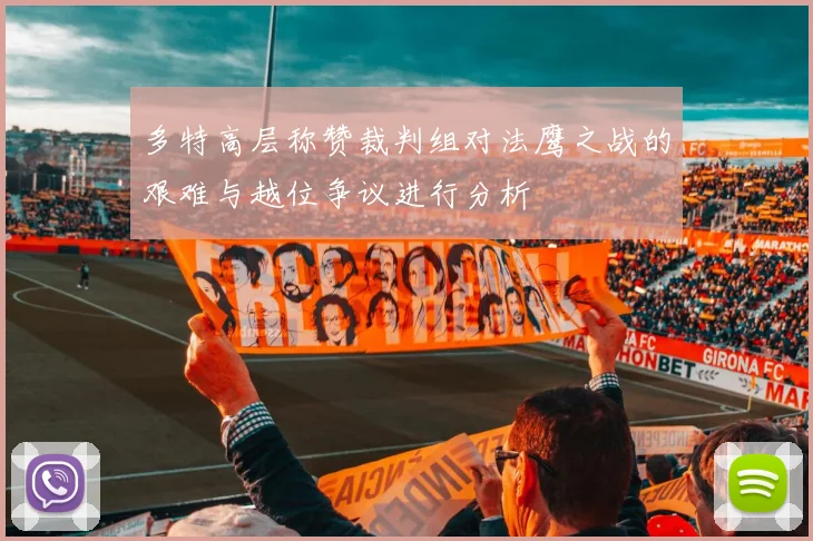 多特高层称赞裁判组对法鹰之战的艰难与越位争议进行分析