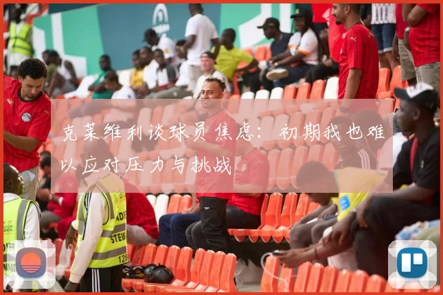 克莱维利谈球员焦虑：初期我也难以应对压力与挑战