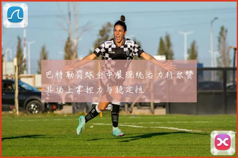 巴特勒罚球全中展现统治力科尔赞其场上掌控力与稳定性