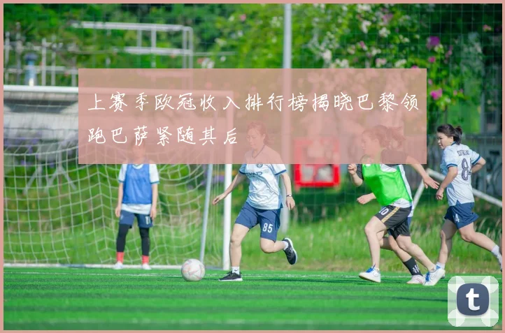 上赛季欧冠收入排行榜揭晓巴黎领跑巴萨紧随其后