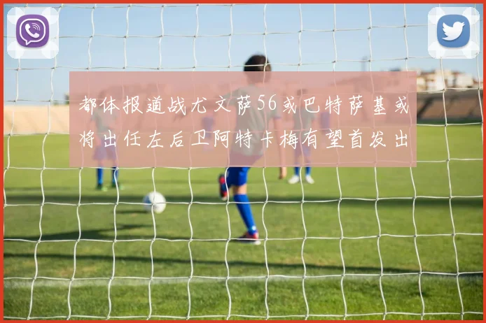都体报道战尤文萨56或巴特萨基或将出任左后卫阿特卡梅有望首发出战