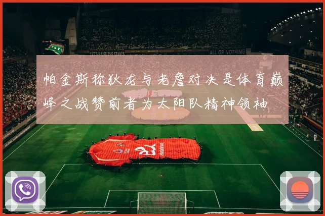 帕金斯称狄龙与老詹对决是体育巅峰之战赞前者为太阳队精神领袖