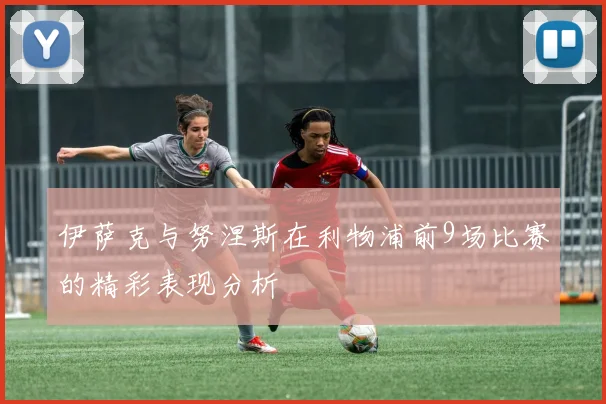 伊萨克与努涅斯在利物浦前9场比赛的精彩表现分析