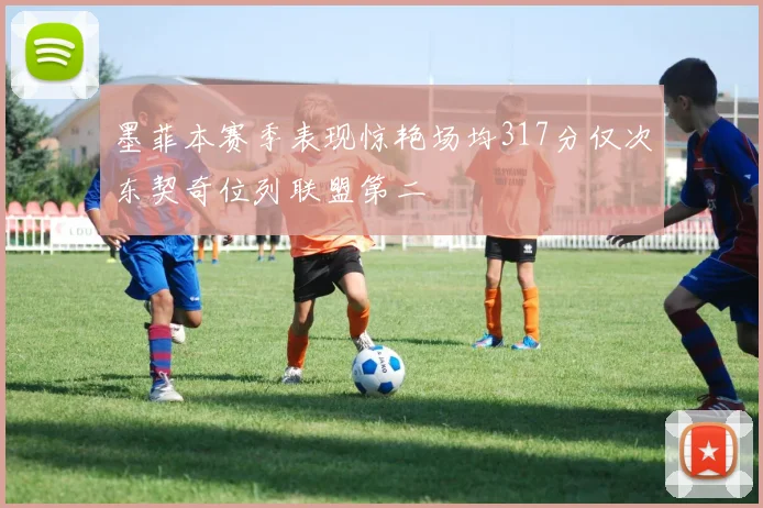 墨菲本赛季表现惊艳场均317分仅次东契奇位列联盟第二