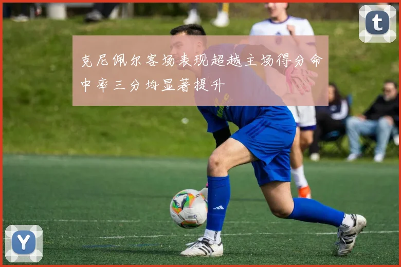 克尼佩尔客场表现超越主场得分命中率三分均显著提升