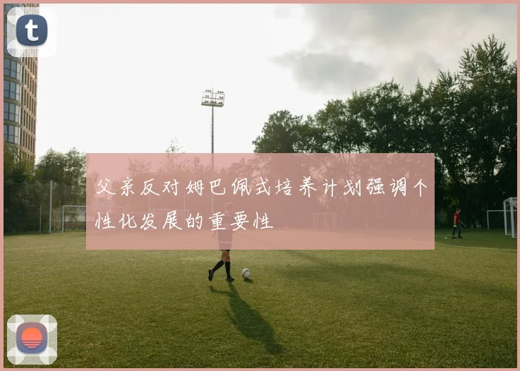 父亲反对姆巴佩式培养计划强调个性化发展的重要性