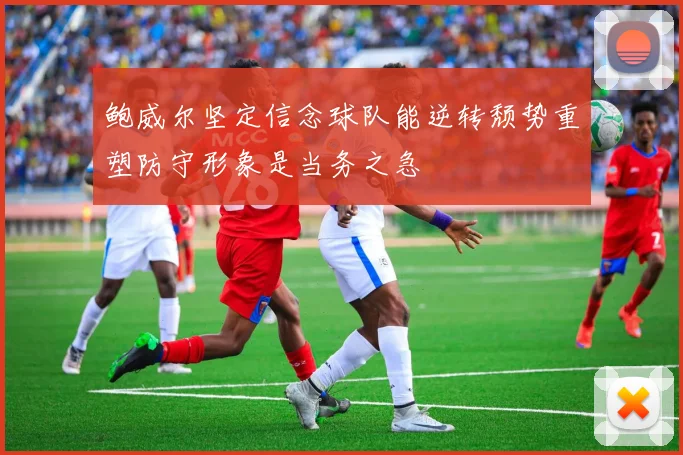 鲍威尔坚定信念球队能逆转颓势重塑防守形象是当务之急