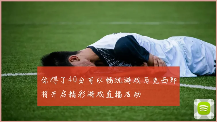 你得了40分可以畅玩游戏马克西即将开启精彩游戏直播活动