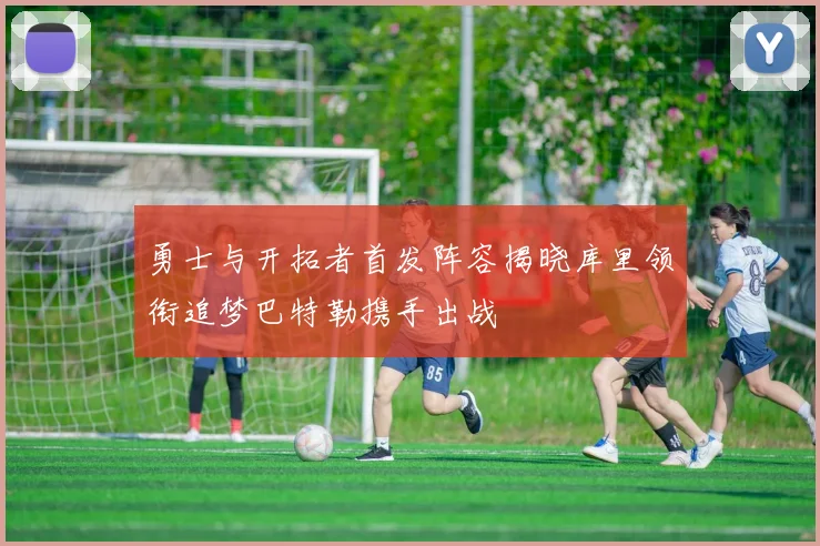 勇士与开拓者首发阵容揭晓库里领衔追梦巴特勒携手出战