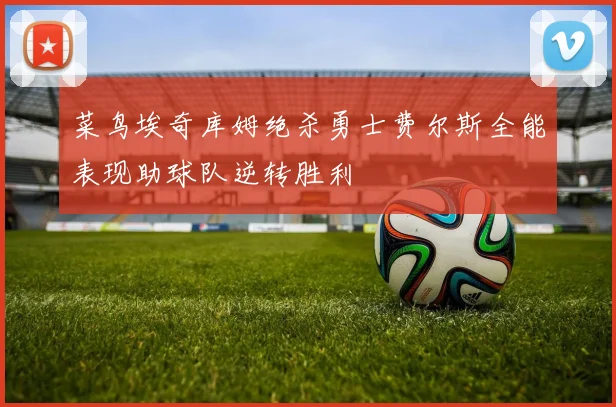 菜鸟埃奇库姆绝杀勇士费尔斯全能表现助球队逆转胜利