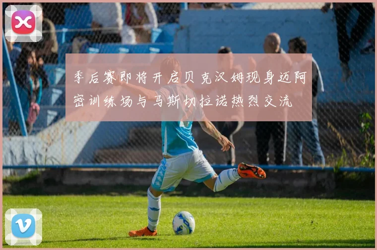 季后赛即将开启贝克汉姆现身迈阿密训练场与马斯切拉诺热烈交流