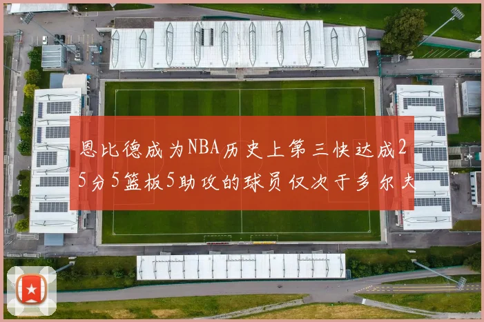 恩比德成为NBA历史上第三快达成25分5篮板5助攻的球员仅次于多尔夫谢伊斯和库里