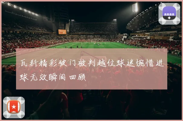 瓦科精彩破门被判越位球迷惋惜进球无效瞬间回顾