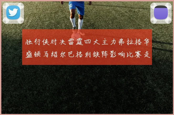 独行侠对决雷霆四大主力弗拉格华盛顿马绍尔巴格利缺阵影响比赛走势