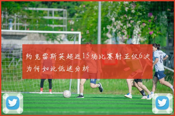 约克雷斯英超近15场比赛射正仅6次为何如此低迷分析