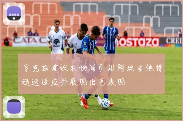 亨克兹建议利物浦引进阿坎吉他将迅速适应并展现出色表现