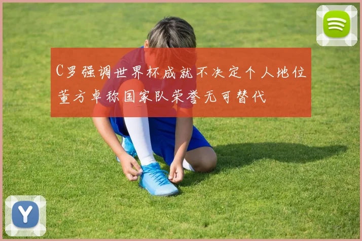 C罗强调世界杯成就不决定个人地位董方卓称国家队荣誉无可替代