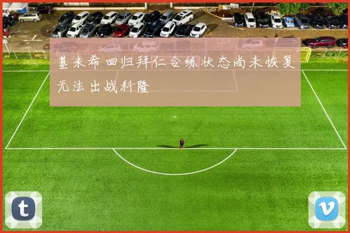 基米希回归拜仁合练状态尚未恢复无法出战科隆