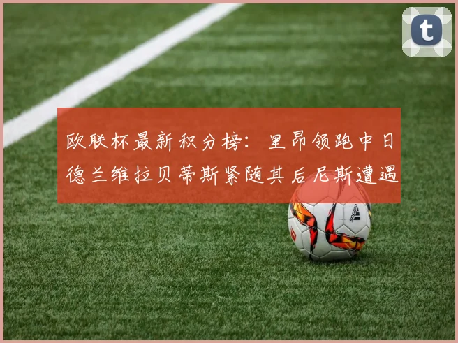 欧联杯最新积分榜：里昂领跑中日德兰维拉贝蒂斯紧随其后尼斯遭遇全败垫底