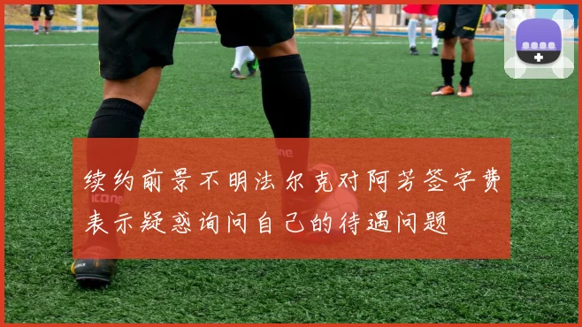 续约前景不明法尔克对阿芳签字费表示疑惑询问自己的待遇问题