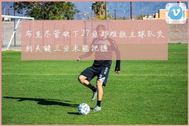布克尽管砍下27分却难救主球队失利关键三分未能把握