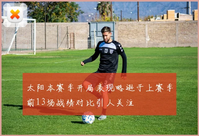 太阳本赛季开局表现略逊于上赛季前13场战绩对比引人关注