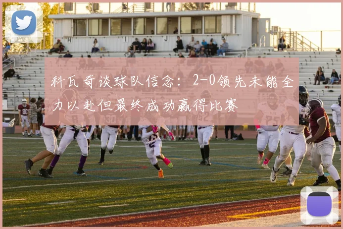 科瓦奇谈球队信念：2-0领先未能全力以赴但最终成功赢得比赛